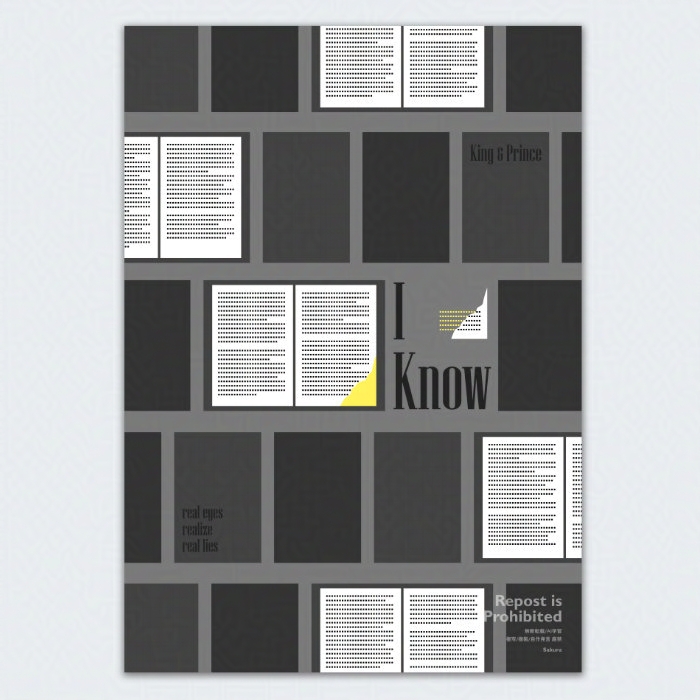 King King & Prince Princeの「I Know」という楽曲をイメージしたポスターのような作品。たくさんの本が並んでいる。開いているものも閉じているものもある。そのうちの1枚のページが破られていて不穏な雰囲気。白黒＋蛍光イエローで楽曲のダークな雰囲気とグループのらしさを表現。
